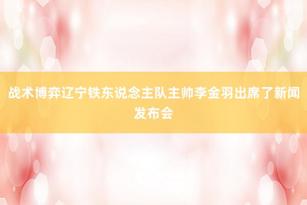 战术博弈辽宁铁东说念主队主帅李金羽出席了新闻发布会