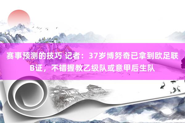 赛事预测的技巧 记者：37岁博努奇已拿到欧足联B证，不错握教乙级队或意甲后生队