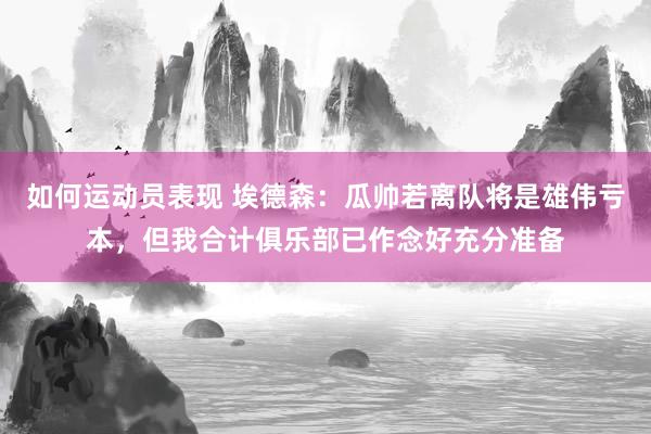 如何运动员表现 埃德森：瓜帅若离队将是雄伟亏本，但我合计俱乐部已作念好充分准备