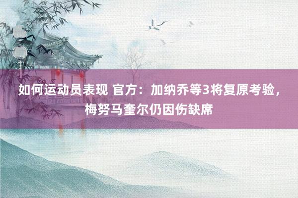 如何运动员表现 官方：加纳乔等3将复原考验，梅努马奎尔仍因伤缺席