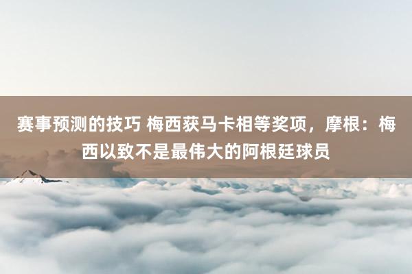 赛事预测的技巧 梅西获马卡相等奖项，摩根：梅西以致不是最伟大的阿根廷球员