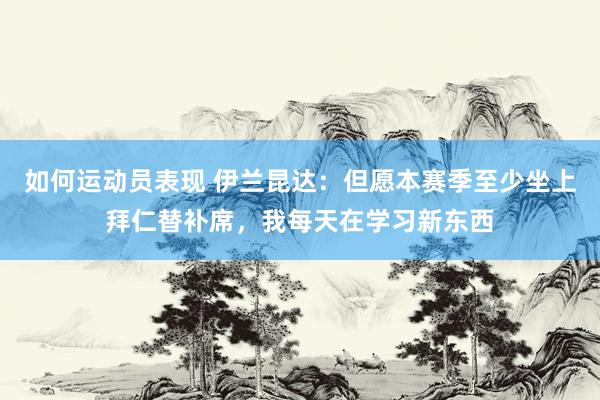 如何运动员表现 伊兰昆达：但愿本赛季至少坐上拜仁替补席，我每天在学习新东西