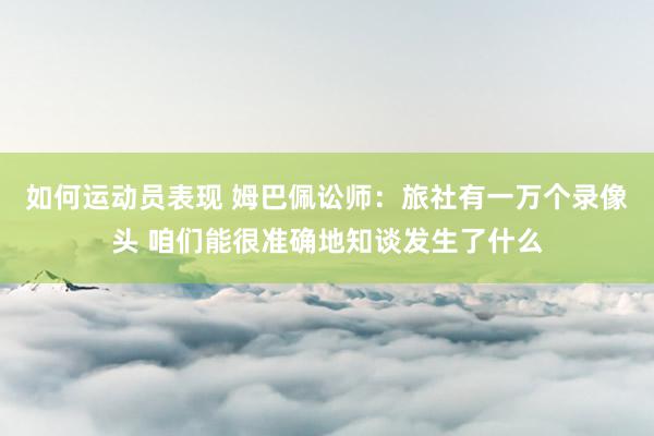 如何运动员表现 姆巴佩讼师：旅社有一万个录像头 咱们能很准确地知谈发生了什么