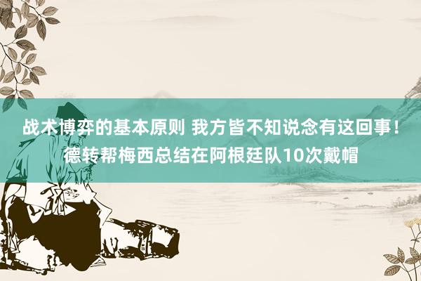 战术博弈的基本原则 我方皆不知说念有这回事！德转帮梅西总结在阿根廷队10次戴帽