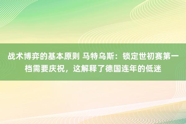 战术博弈的基本原则 马特乌斯：锁定世初赛第一档需要庆祝，这解释了德国连年的低迷