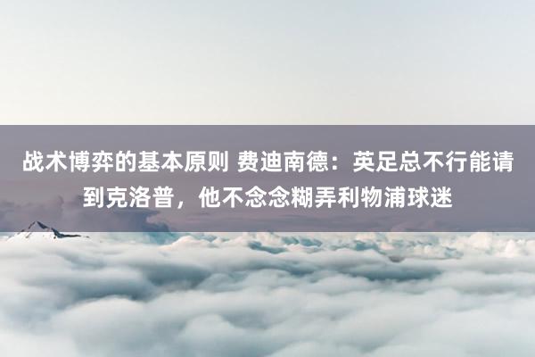 战术博弈的基本原则 费迪南德：英足总不行能请到克洛普，他不念念糊弄利物浦球迷