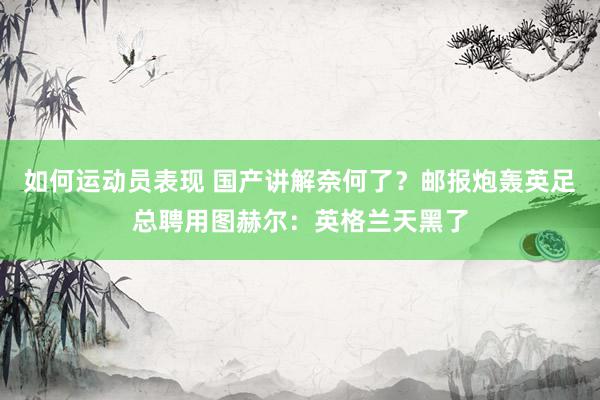 如何运动员表现 国产讲解奈何了？邮报炮轰英足总聘用图赫尔：英格兰天黑了