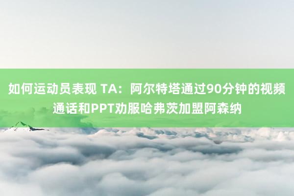 如何运动员表现 TA：阿尔特塔通过90分钟的视频通话和PPT劝服哈弗茨加盟阿森纳