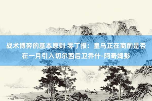 战术博弈的基本原则 零丁报：皇马正在商酌是否在一月引入切尔西后卫乔什-阿奇姆彭