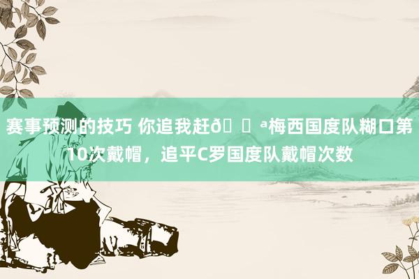 赛事预测的技巧 你追我赶💪梅西国度队糊口第10次戴帽，追平C罗国度队戴帽次数