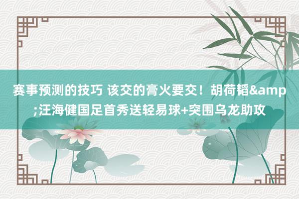 赛事预测的技巧 该交的膏火要交！胡荷韬&汪海健国足首秀送轻易球+突围乌龙助攻