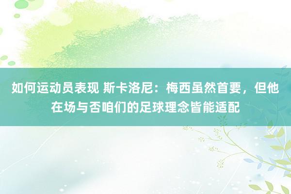 如何运动员表现 斯卡洛尼：梅西虽然首要，但他在场与否咱们的足球理念皆能适配