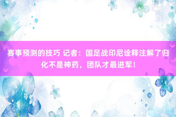 赛事预测的技巧 记者：国足战印尼诠释注解了归化不是神药，团队才最进军！