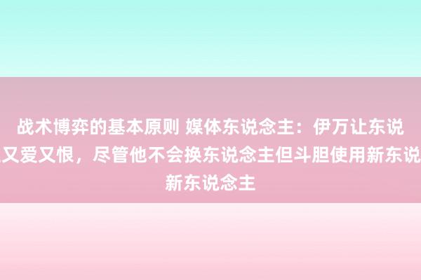 战术博弈的基本原则 媒体东说念主：伊万让东说念主又爱又恨，尽管他不会换东说念主但斗胆使用新东说念主