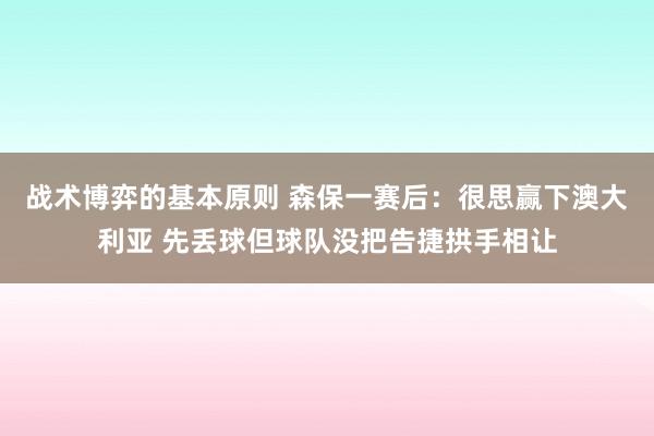 战术博弈的基本原则 森保一赛后：很思赢下澳大利亚 先丢球但球队没把告捷拱手相让