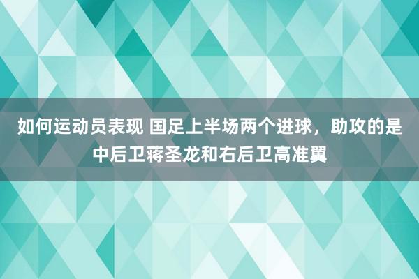 如何运动员表现 国足上半场两个进球，助攻的是中后卫蒋圣龙和右后卫高准翼