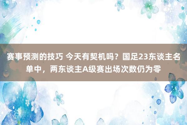 赛事预测的技巧 今天有契机吗？国足23东谈主名单中，两东谈主A级赛出场次数仍为零