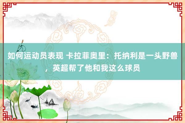 如何运动员表现 卡拉菲奥里：托纳利是一头野兽，英超帮了他和我这么球员