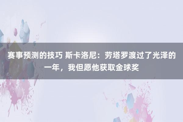 赛事预测的技巧 斯卡洛尼：劳塔罗渡过了光泽的一年，我但愿他获取金球奖