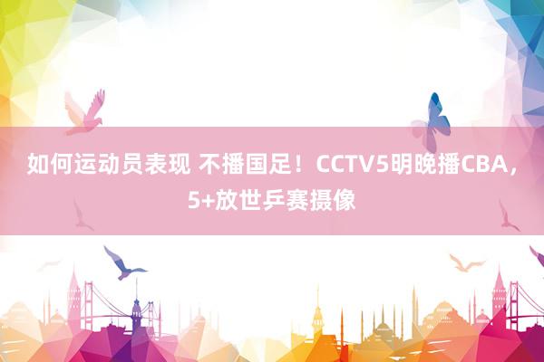 如何运动员表现 不播国足！CCTV5明晚播CBA，5+放世乒赛摄像