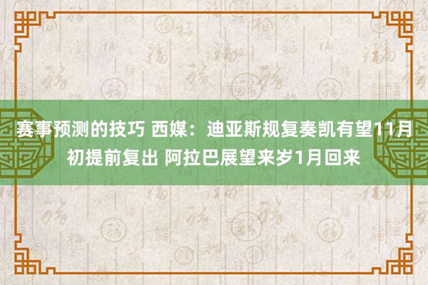 赛事预测的技巧 西媒：迪亚斯规复奏凯有望11月初提前复出 阿拉巴展望来岁1月回来