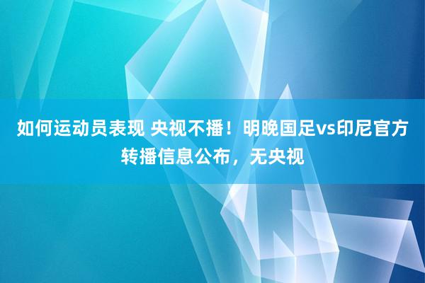 如何运动员表现 央视不播！明晚国足vs印尼官方转播信息公布，无央视