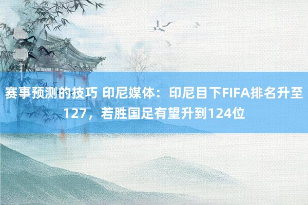 赛事预测的技巧 印尼媒体：印尼目下FIFA排名升至127，若胜国足有望升到124位