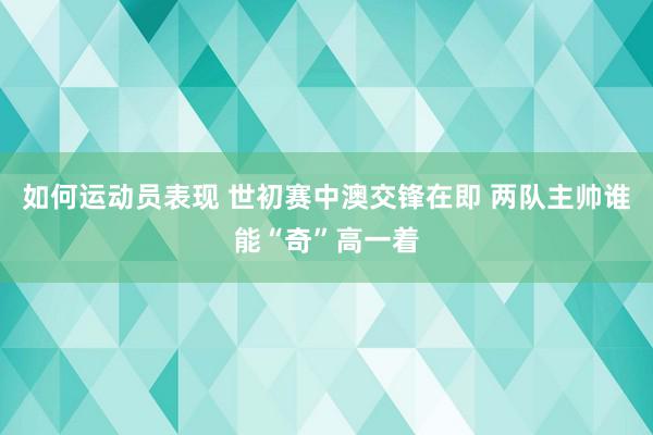 如何运动员表现 世初赛中澳交锋在即 两队主帅谁能“奇”高一着