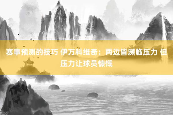 赛事预测的技巧 伊万科维奇：两边皆濒临压力 但压力让球员慷慨