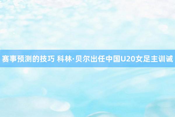 赛事预测的技巧 科林·贝尔出任中国U20女足主训诫