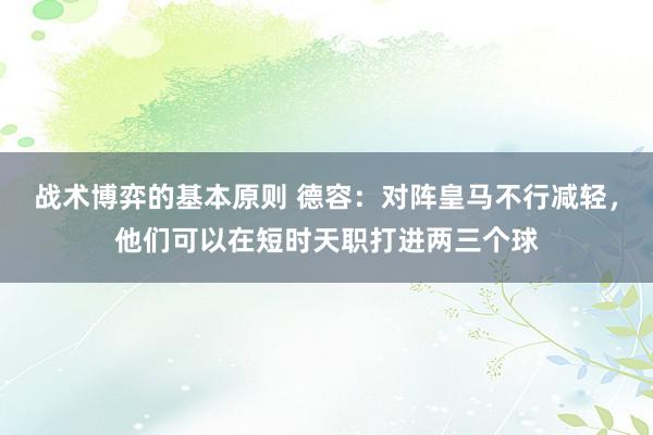 战术博弈的基本原则 德容：对阵皇马不行减轻，他们可以在短时天职打进两三个球