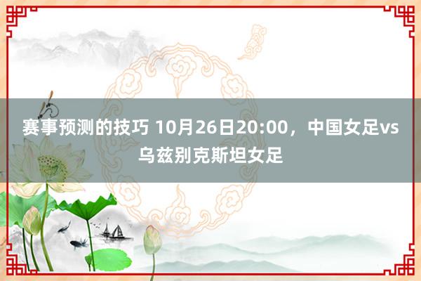 赛事预测的技巧 10月26日20:00，中国女足vs乌兹别克斯坦女足