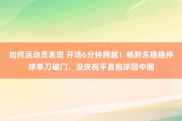 如何运动员表现 开场6分钟跨越！杨黔东稳稳停球单刀破门，没庆祝平直抱球回中圈