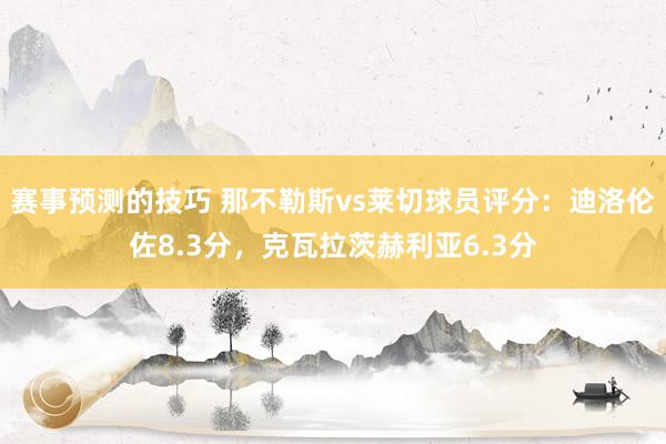 赛事预测的技巧 那不勒斯vs莱切球员评分：迪洛伦佐8.3分，克瓦拉茨赫利亚6.3分