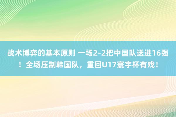 战术博弈的基本原则 一场2-2把中国队送进16强！全场压制韩国队，重回U17寰宇杯有戏！