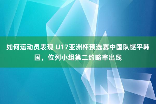 如何运动员表现 U17亚洲杯预选赛中国队憾平韩国，位列小组第二约略率出线