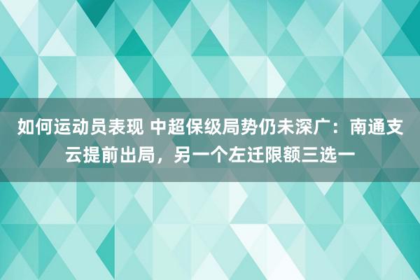 如何运动员表现 中超保级局势仍未深广：南通支云提前出局，另一个左迁限额三选一