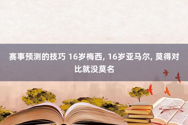 赛事预测的技巧 16岁梅西, 16岁亚马尔, 莫得对比就没莫名