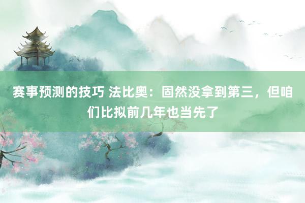 赛事预测的技巧 法比奥：固然没拿到第三，但咱们比拟前几年也当先了