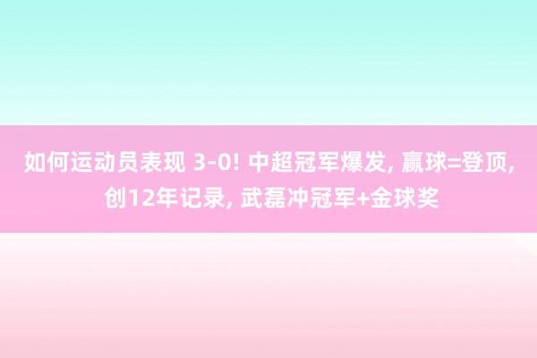 如何运动员表现 3-0! 中超冠军爆发, 赢球=登顶, 创12年记录, 武磊冲冠军+金球奖