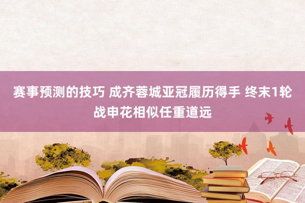 赛事预测的技巧 成齐蓉城亚冠履历得手 终末1轮战申花相似任重道远