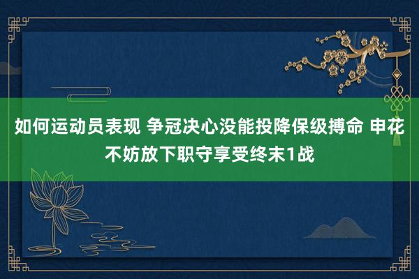 如何运动员表现 争冠决心没能投降保级搏命 申花不妨放下职守享受终末1战