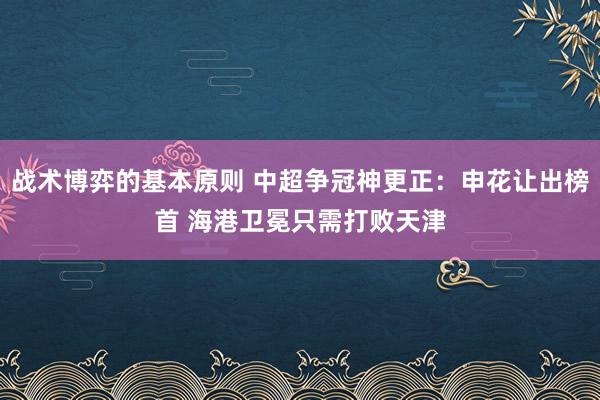 战术博弈的基本原则 中超争冠神更正：申花让出榜首 海港卫冕只需打败天津