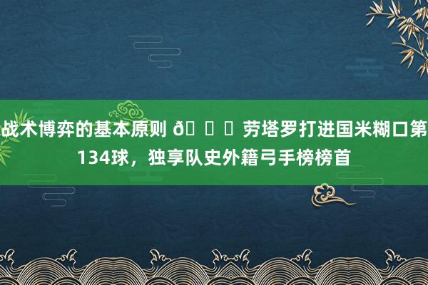 战术博弈的基本原则 👑劳塔罗打进国米糊口第134球，独享队史外籍弓手榜榜首