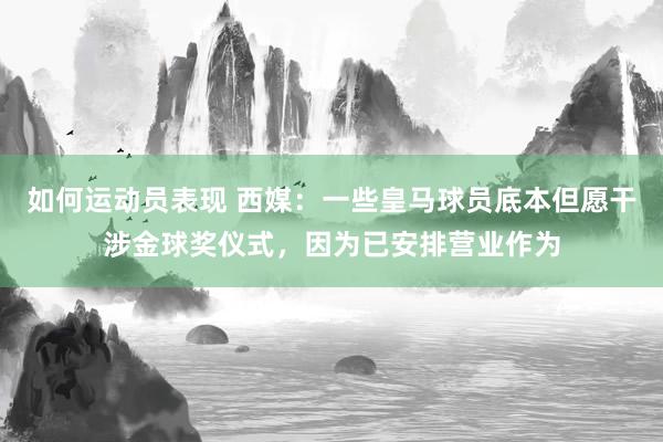 如何运动员表现 西媒：一些皇马球员底本但愿干涉金球奖仪式，因为已安排营业作为