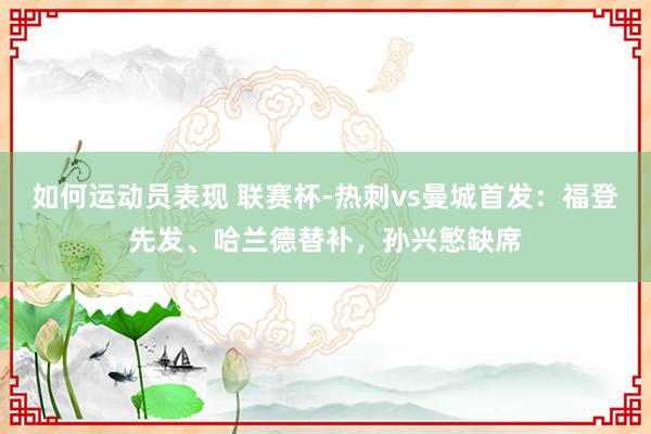 如何运动员表现 联赛杯-热刺vs曼城首发：福登先发、哈兰德替补，孙兴慜缺席