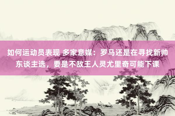 如何运动员表现 多家意媒：罗马还是在寻找新帅东谈主选，要是不敌王人灵尤里奇可能下课