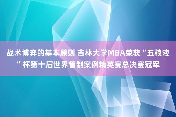 战术博弈的基本原则 吉林大学MBA荣获“五粮液”杯第十届世界管制案例精英赛总决赛冠军