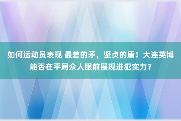 如何运动员表现 最差的矛，坚贞的盾！大连英博能否在平局众人眼前展现进犯实力？