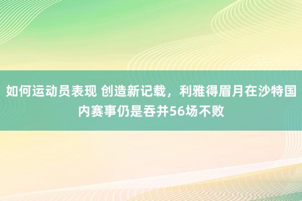 如何运动员表现 创造新记载，利雅得眉月在沙特国内赛事仍是吞并56场不败